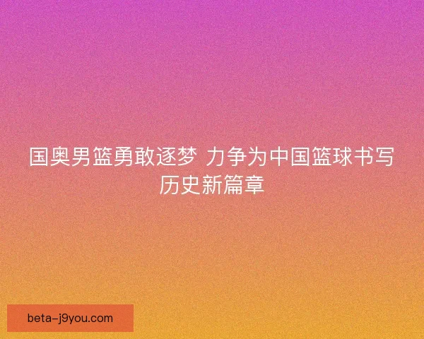 国奥男篮勇敢逐梦 力争为中国篮球书写历史新篇章
