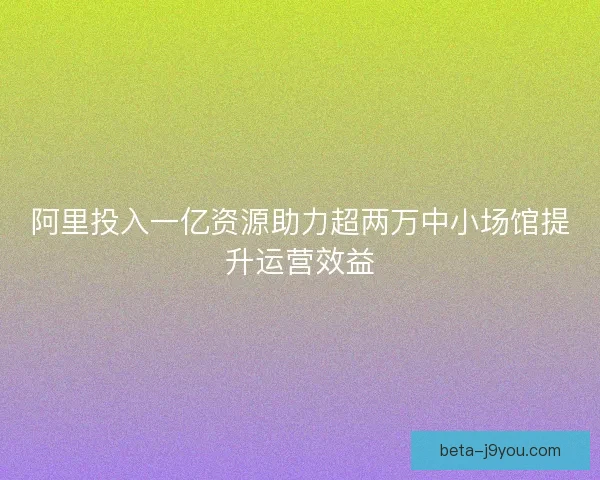 阿里投入一亿资源助力超两万中小场馆提升运营效益